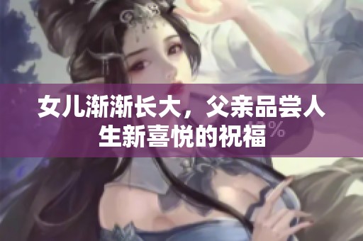 女儿渐渐长大，父亲品尝人生新喜悦的祝福