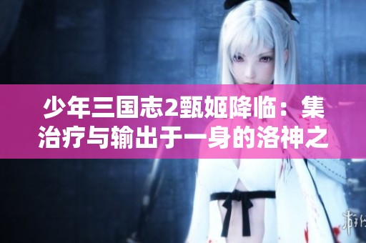 少年三国志2甄姬降临：集治疗与输出于一身的洛神之力