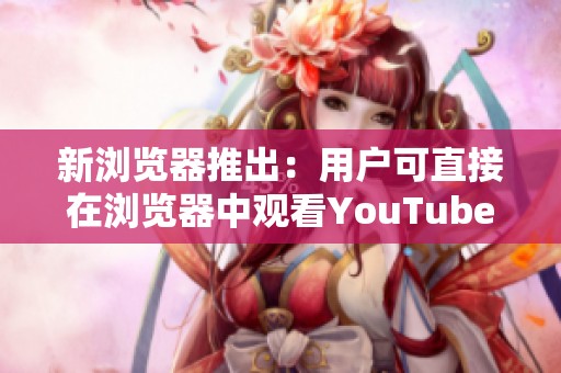 新浏览器推出：用户可直接在浏览器中观看YouTube视频