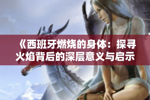 《西班牙燃烧的身体：探寻火焰背后的深层意义与启示》