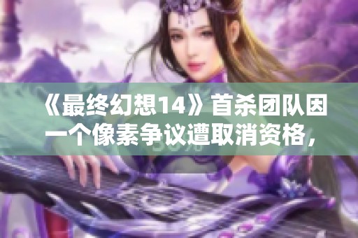 《最终幻想14》首杀团队因一个像素争议遭取消资格，背后故事引人深思