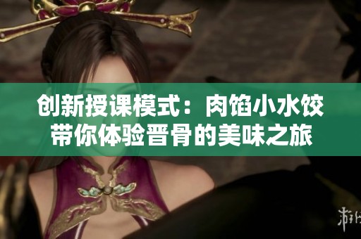 创新授课模式：肉馅小水饺带你体验晋骨的美味之旅