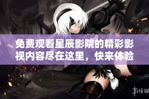 免费观看星辰影院的精彩影视内容尽在这里，快来体验吧