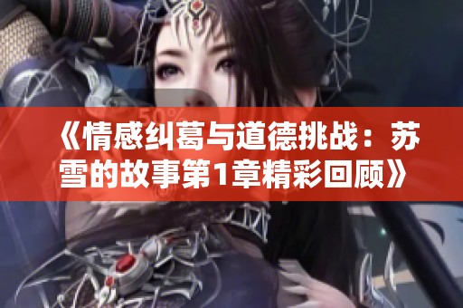 《情感纠葛与道德挑战：苏雪的故事第1章精彩回顾》