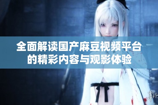 全面解读国产麻豆视频平台的精彩内容与观影体验