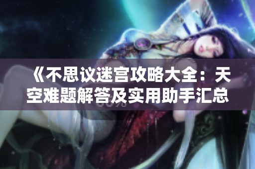 《不思议迷宫攻略大全：天空难题解答及实用助手汇总》