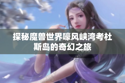 探秘魔兽世界嚎风峡湾考杜斯岛的奇幻之旅