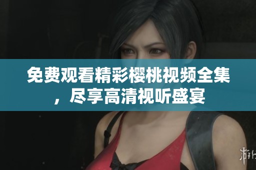 免费观看精彩樱桃视频全集，尽享高清视听盛宴