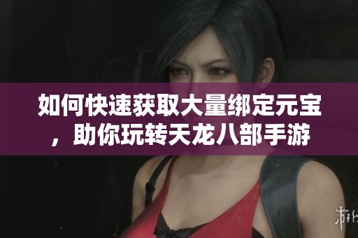 如何快速获取大量绑定元宝，助你玩转天龙八部手游