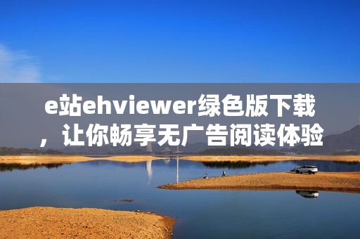 e站ehviewer绿色版下载，让你畅享无广告阅读体验