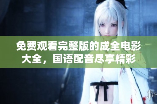 免费观看完整版的成全电影大全，国语配音尽享精彩