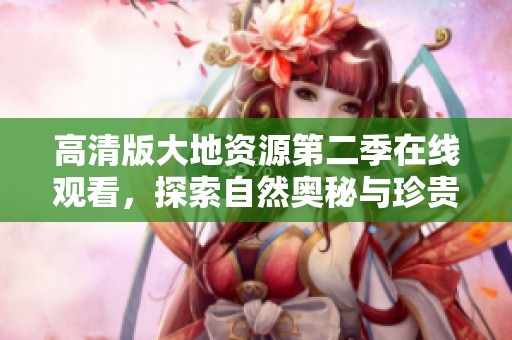 高清版大地资源第二季在线观看，探索自然奥秘与珍贵资源