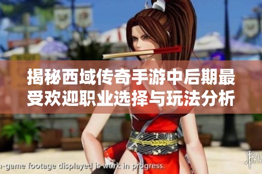 揭秘西域传奇手游中后期最受欢迎职业选择与玩法分析