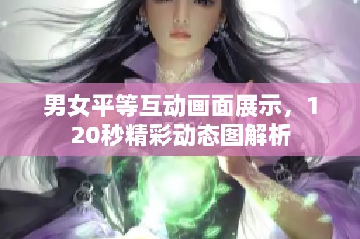 男女平等互动画面展示，120秒精彩动态图解析