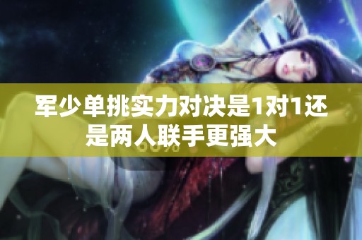 军少单挑实力对决是1对1还是两人联手更强大