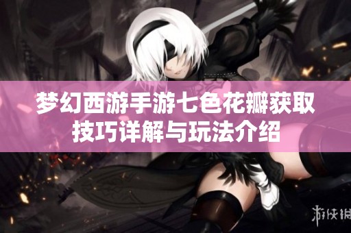 梦幻西游手游七色花瓣获取技巧详解与玩法介绍