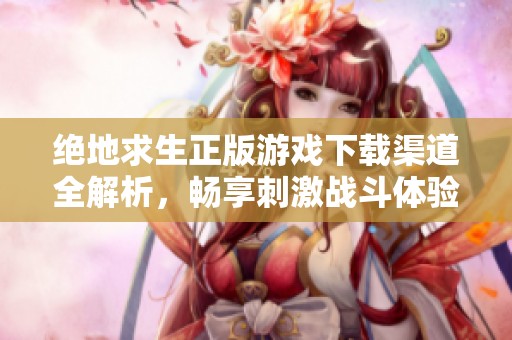 绝地求生正版游戏下载渠道全解析，畅享刺激战斗体验