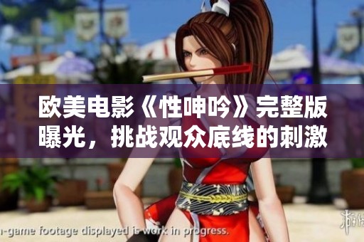 欧美电影《性呻吟》完整版曝光，挑战观众底线的刺激之旅
