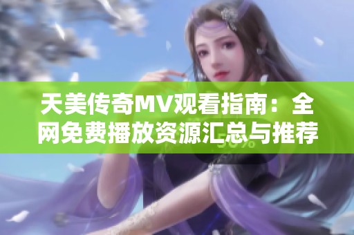 天美传奇MV观看指南：全网免费播放资源汇总与推荐
