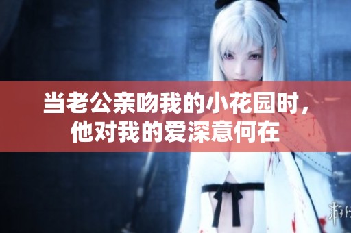 当老公亲吻我的小花园时，他对我的爱深意何在