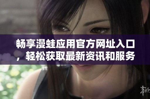 畅享漫蛙应用官方网址入口，轻松获取最新资讯和服务