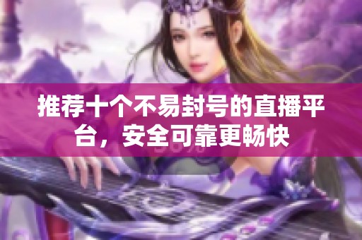 推荐十个不易封号的直播平台，安全可靠更畅快