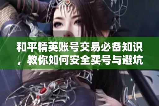 和平精英账号交易必备知识，教你如何安全买号与避坑技巧