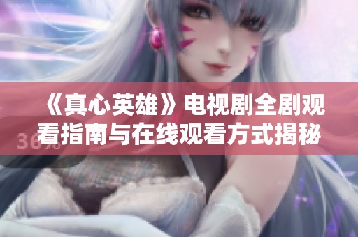 《真心英雄》电视剧全剧观看指南与在线观看方式揭秘