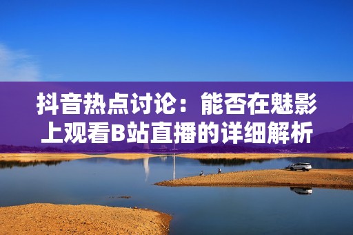 抖音热点讨论：能否在魅影上观看B站直播的详细解析