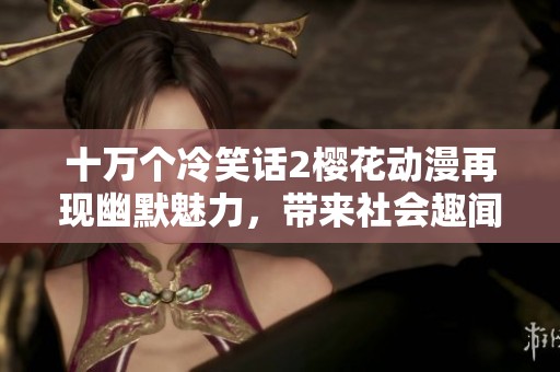 十万个冷笑话2樱花动漫再现幽默魅力，带来社会趣闻新体验
