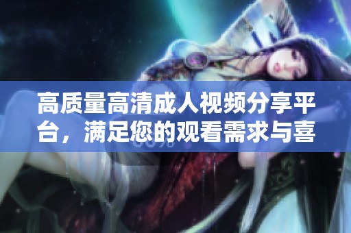 高质量高清成人视频分享平台，满足您的观看需求与喜好