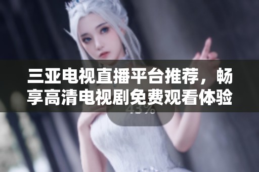 三亚电视直播平台推荐，畅享高清电视剧免费观看体验