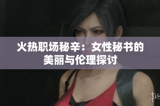火热职场秘辛：女性秘书的美丽与伦理探讨