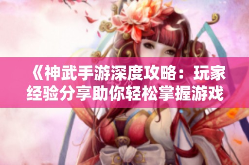 《神武手游深度攻略：玩家经验分享助你轻松掌握游戏技巧》