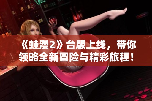 《蛙漫2》台版上线，带你领略全新冒险与精彩旅程！