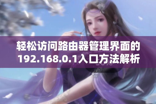 轻松访问路由器管理界面的192.168.0.1入口方法解析