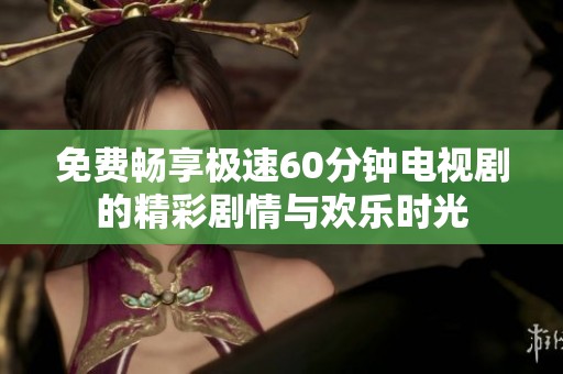 免费畅享极速60分钟电视剧的精彩剧情与欢乐时光