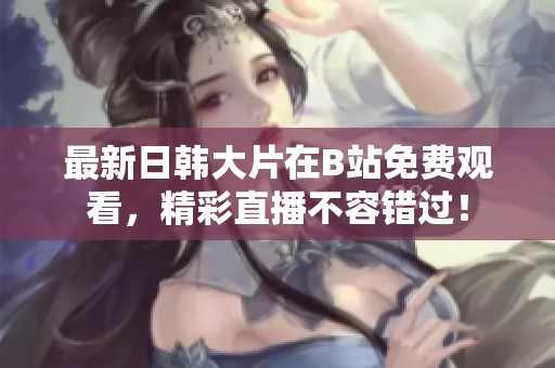最新日韩大片在B站免费观看，精彩直播不容错过！