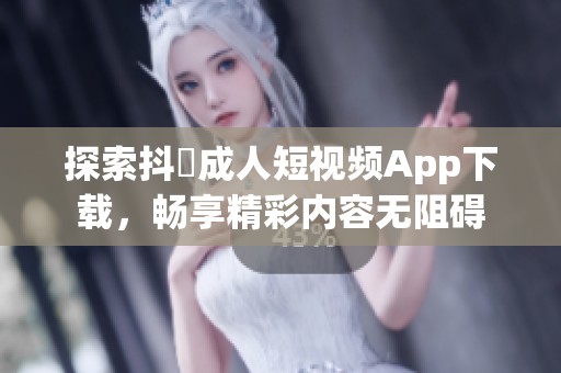 探索抖抈成人短视频App下载，畅享精彩内容无阻碍