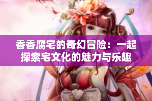 香香腐宅的奇幻冒险：一起探索宅文化的魅力与乐趣
