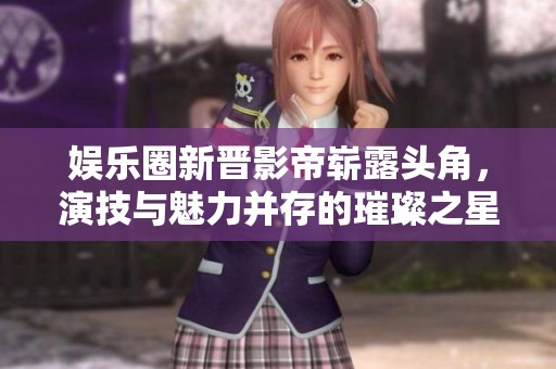 娱乐圈新晋影帝崭露头角，演技与魅力并存的璀璨之星