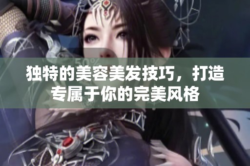 独特的美容美发技巧，打造专属于你的完美风格