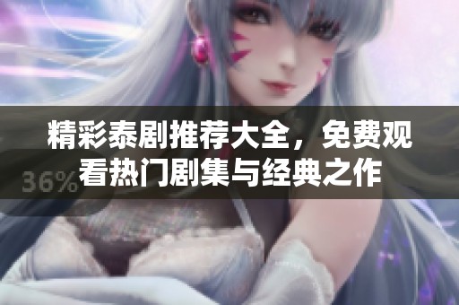 精彩泰剧推荐大全，免费观看热门剧集与经典之作