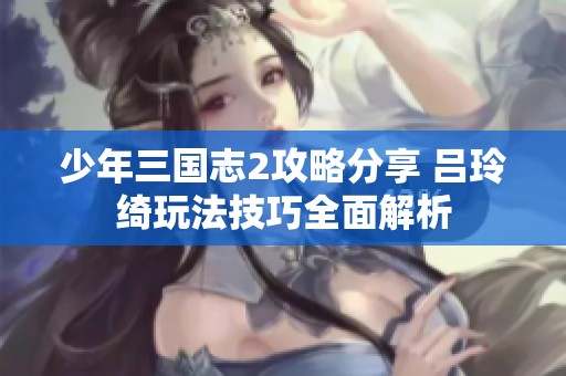 少年三国志2攻略分享 吕玲绮玩法技巧全面解析