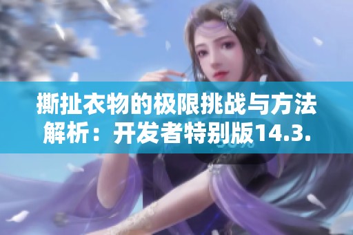 撕扯衣物的极限挑战与方法解析：开发者特别版14.3.39详解