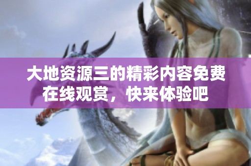 大地资源三的精彩内容免费在线观赏，快来体验吧