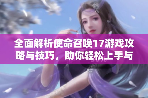 全面解析使命召唤17游戏攻略与技巧，助你轻松上手与胜利