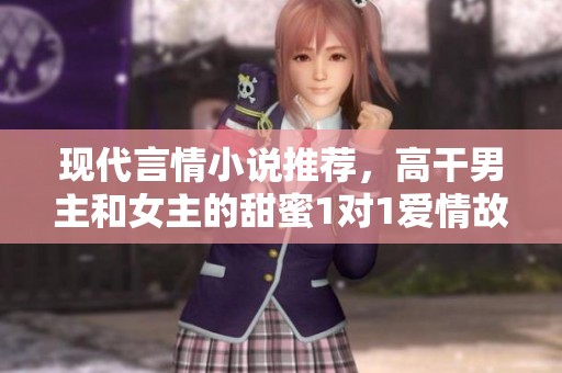 现代言情小说推荐，高干男主和女主的甜蜜1对1爱情故事