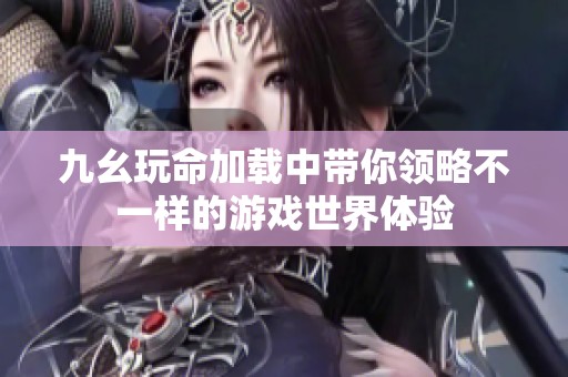 九幺玩命加载中带你领略不一样的游戏世界体验