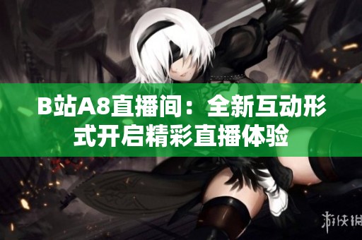 B站A8直播间：全新互动形式开启精彩直播体验